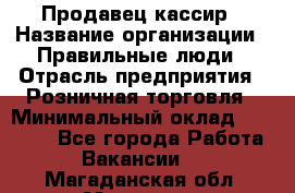 Продавец-кассир › Название организации ­ Правильные люди › Отрасль предприятия ­ Розничная торговля › Минимальный оклад ­ 29 000 - Все города Работа » Вакансии   . Магаданская обл.,Магадан г.